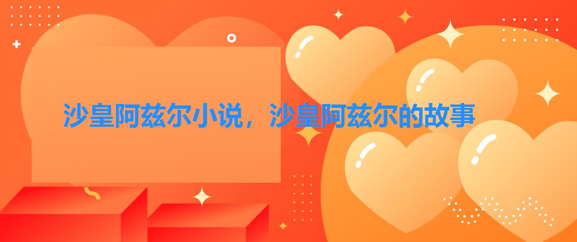 沙皇阿兹尔小说,沙皇阿兹尔的故事 沙皇阿兹尔小说,沙皇阿兹尔的故事