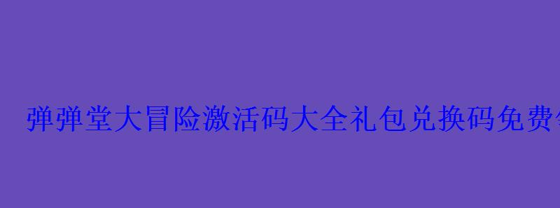 弹弹堂大冒险激活码大全礼包兑换码免费领取 弹弹堂大冒险激活码大全礼包兑换码免费领取