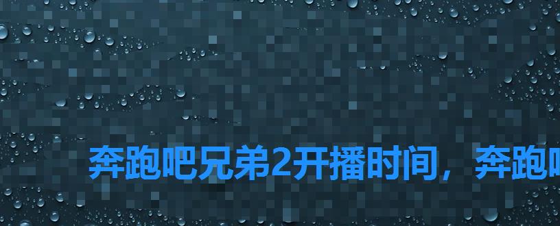 奔跑吧兄弟2开播时间,奔跑吧兄弟新版的2022 奔跑吧兄弟2开播时间,奔跑吧兄弟新版的2022