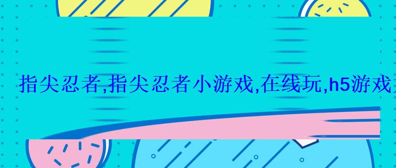 指尖忍者,指尖忍者小游戏,在线玩,h5游戏大全 指尖忍者,指尖忍者小游戏,在线玩,h5游戏大全