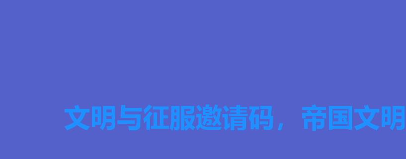 文明与征服邀请码,帝国文明礼包兑换码 文明与征服邀请码,帝国文明礼包兑换码