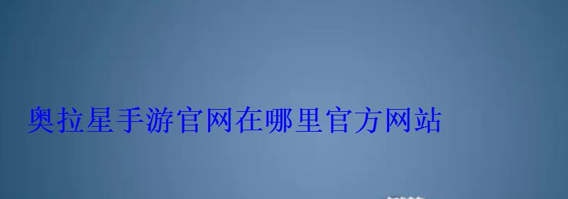 奥拉星手游官网在哪里官方网站 奥拉星手游官网在哪里官方网站
