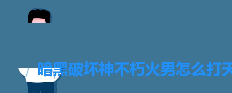 暗黑破坏神不朽火男怎么打天赋 暗黑破坏神不朽火男怎么打天赋