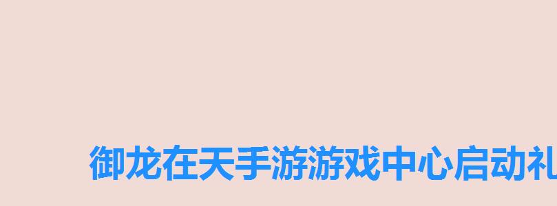 御龙在天手游游戏中心启动礼包,御龙在天手游兑换券怎么用 御龙在天手游游戏中心启动礼包,御龙在天手游兑换券怎么用