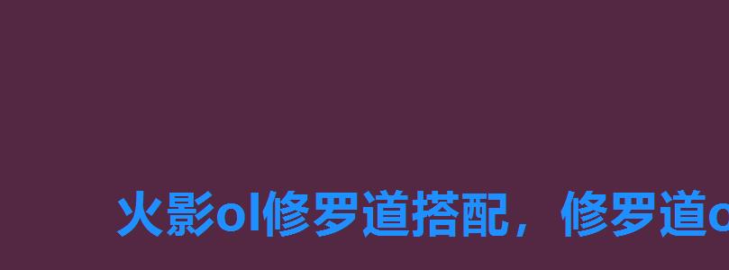 火影ol修罗道搭配,修罗道ol阵容搭配最强阵容推荐一下 火影ol修罗道搭配,修罗道ol阵容搭配最强阵容推荐一下