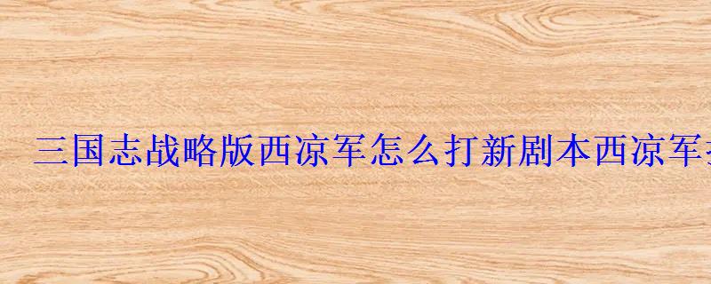 三国志战略版西凉军怎么打新剧本西凉军打法攻略 三国志战略版西凉军怎么打新剧本西凉军打法攻略