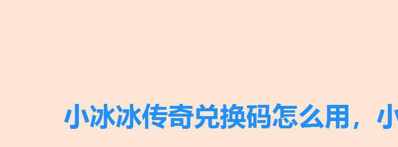 小冰冰传奇兑换码怎么用，小冰冰传奇兑换码哪里可以领取
