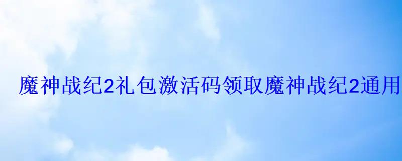 魔神战纪2礼包激活码领取魔神战纪2通用兑换码2022 魔神战纪2礼包激活码领取魔神战纪2通用兑换码2022