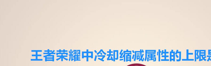 王者荣耀中冷却缩减属性的上限是多少,王者荣耀冷却缩减的上限是什么 王者荣耀中冷却缩减属性的上限是多少,王者荣耀冷却缩减的上限是什么