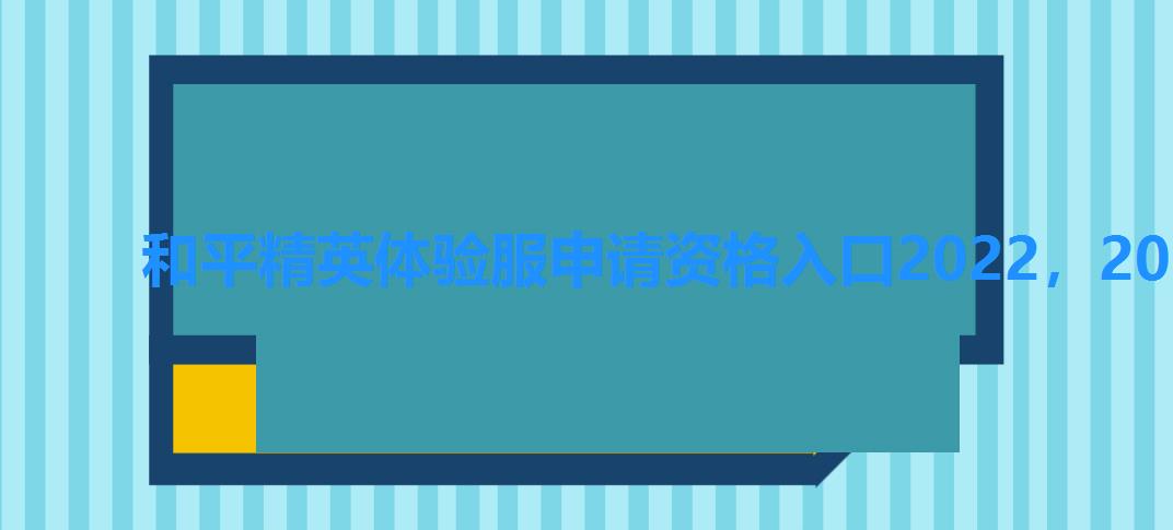 和平精英体验服申请资格入口2022,2022和平精英体验服开服时间 和平精英体验服申请资格入口2022,2022和平精英体验服开服时间