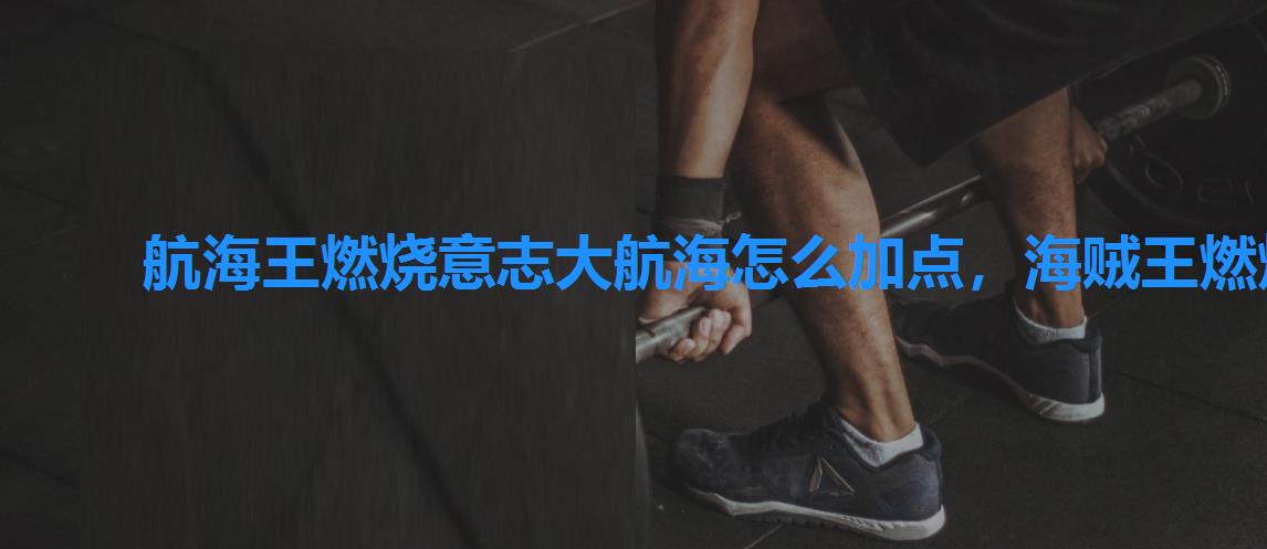 航海王燃烧意志大航海怎么加点,海贼王燃烧意志贝拉密怎么加点 航海王燃烧意志大航海怎么加点,海贼王燃烧意志贝拉密怎么加点