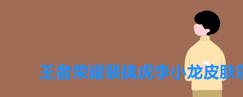 王者荣耀裴擒虎李小龙皮肤领取了怎么没有,王者荣耀裴擒虎的李小龙皮肤怎么获得 王者荣耀裴擒虎李小龙皮肤领取了怎么没有,王者荣耀裴擒虎的李小龙皮肤怎么获得
