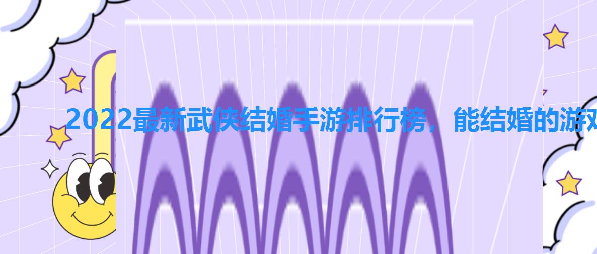 2022最新武侠结婚手游排行榜,能结婚的游戏手游大全 2022最新武侠结婚手游排行榜,能结婚的游戏手游大全