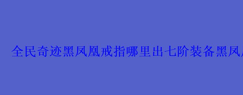 全民奇迹黑凤凰戒指哪里出七阶装备黑凤凰戒指属性