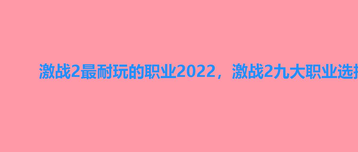 激战2最耐玩的职业2022,激战2九大职业选择2022 激战2最耐玩的职业2022,激战2九大职业选择2022