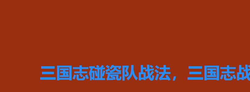 三国志碰瓷队战法,三国志战略版碰瓷队战法 三国志碰瓷队战法,三国志战略版碰瓷队战法