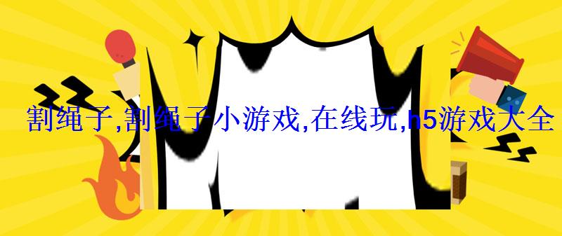 割绳子,割绳子小游戏,在线玩,h5游戏大全 割绳子,割绳子小游戏,在线玩,h5游戏大全