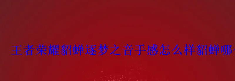 王者荣耀貂蝉逐梦之音手感怎么样貂蝉哪个皮肤手感好 王者荣耀貂蝉逐梦之音手感怎么样貂蝉哪个皮肤手感好