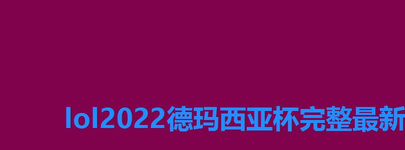 lol2022德玛西亚杯完整最新赛程表，英雄联盟德玛西亚杯时间