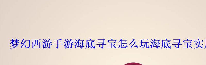 梦幻西游手游海底寻宝怎么玩海底寻宝实用攻略分享 梦幻西游手游海底寻宝怎么玩海底寻宝实用攻略分享