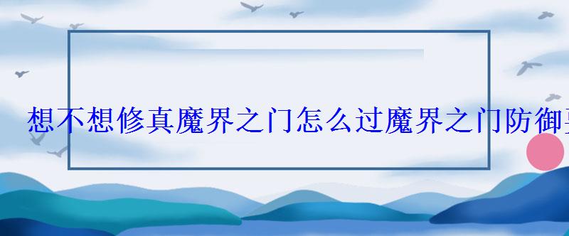 想不想修真魔界之门怎么过魔界之门防御要求 想不想修真魔界之门怎么过魔界之门防御要求