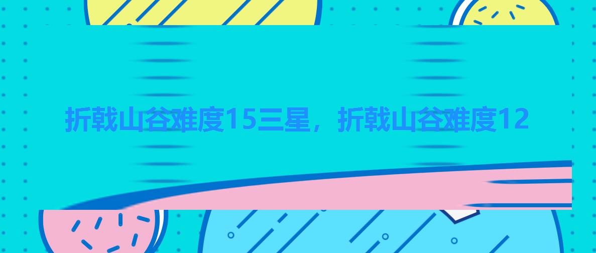 折戟山谷难度15三星,折戟山谷难度12 折戟山谷难度15三星,折戟山谷难度12