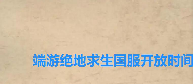 端游绝地求生国服开放时间，腾讯绝地求生国服什么时候上线