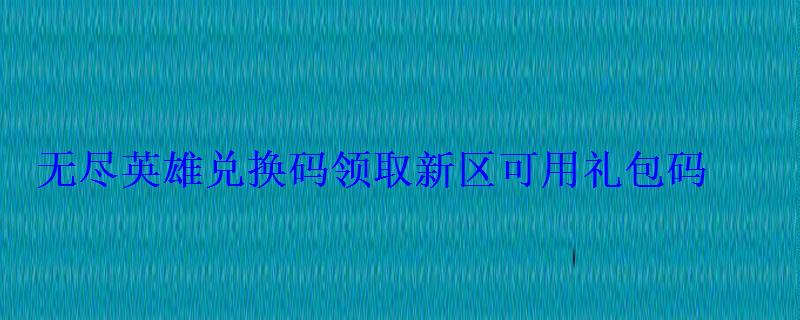 无尽英雄兑换码领取新区可用礼包码 无尽英雄兑换码领取新区可用礼包码