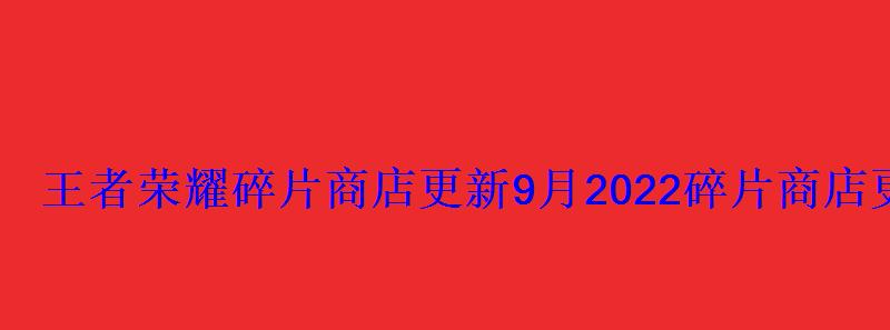 王者荣耀碎片商店更新9月2022碎片商店更新最新消息