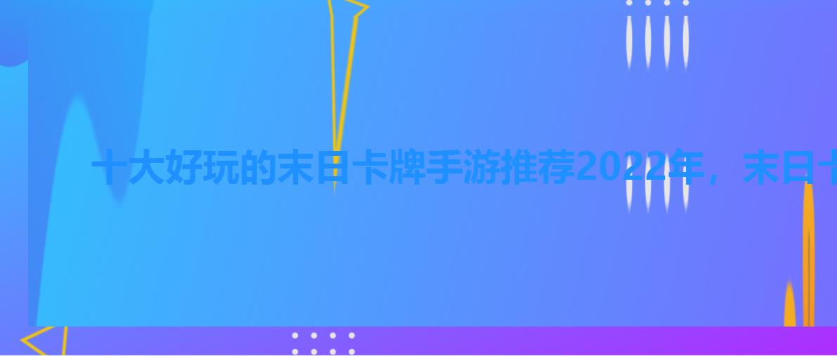 十大好玩的末日卡牌手游推荐2022年,末日卡牌类游戏 十大好玩的末日卡牌手游推荐2022年,末日卡牌类游戏
