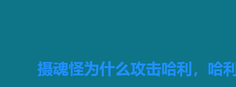摄魂怪为什么攻击哈利,哈利波特魔法觉醒摄魂怪怎么过 摄魂怪为什么攻击哈利,哈利波特魔法觉醒摄魂怪怎么过