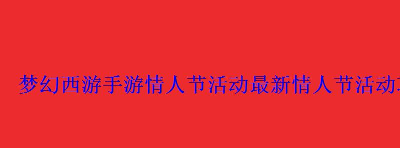 梦幻西游手游情人节活动最新情人节活动攻略 梦幻西游手游情人节活动最新情人节活动攻略