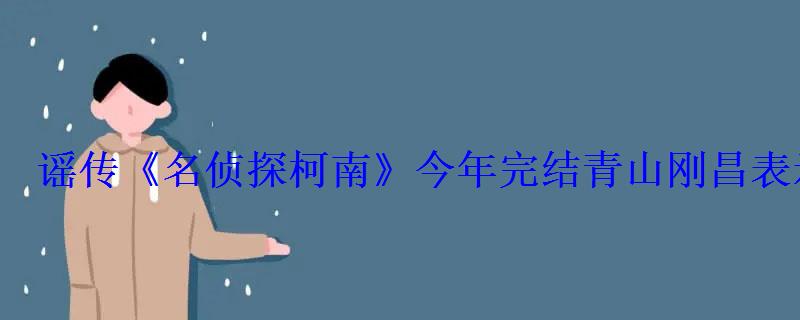 谣传《名侦探柯南》今年完结青山刚昌表示还要再战二十五 谣传《名侦探柯南》今年完结青山刚昌表示还要再战二十五