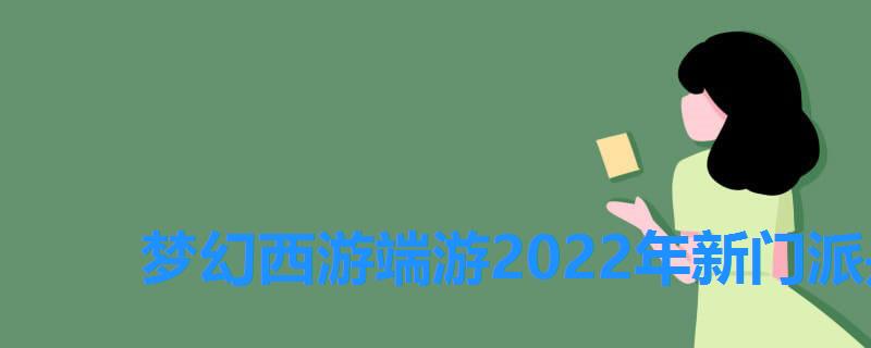 梦幻西游端游2022年新门派是什么,2022梦幻西游新门派什么时候出 梦幻西游端游2022年新门派是什么,2022梦幻西游新门派什么时候出