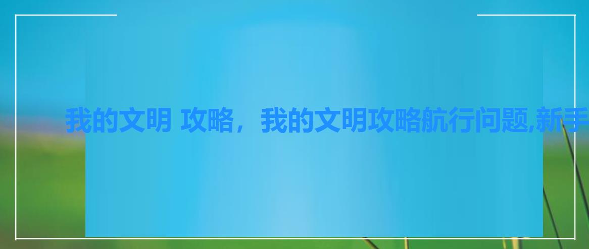 我的文明 攻略,我的文明攻略航行问题,新手不再走弯路 我的文明 攻略,我的文明攻略航行问题,新手不再走弯路