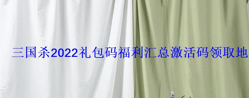 三国杀2022礼包码汇总激活码领取地址分享 三国杀2022礼包码汇总激活码领取地址分享