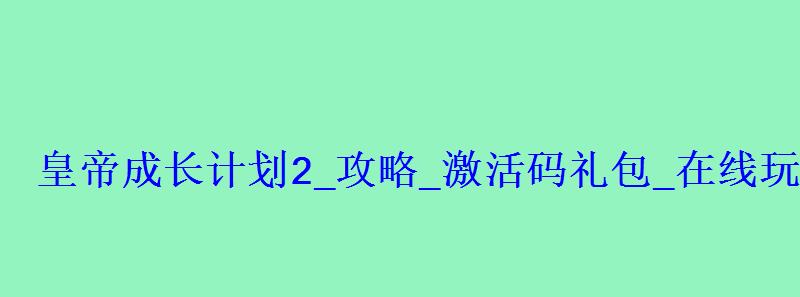 皇帝成长计划2_攻略_激活码礼包_在线玩 皇帝成长计划2_攻略_激活码礼包_在线玩
