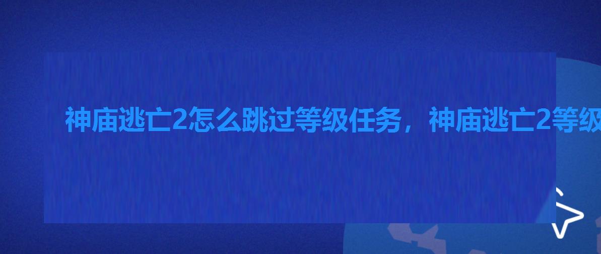 神庙逃亡2怎么跳过等级任务，神庙逃亡2等级任务攻略