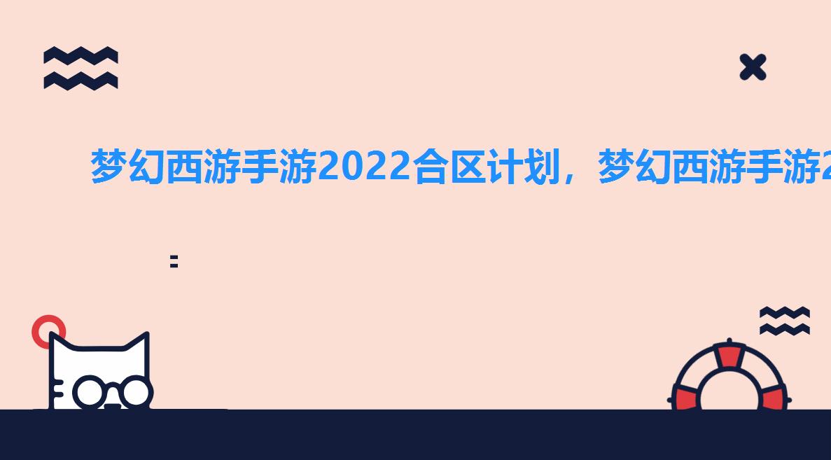 梦幻西游手游2022合区计划,梦幻西游手游2022年什么时候合区2022合区公告 梦幻西游手游2022合区计划,梦幻西游手游2022年什么时候合区2022合区公告