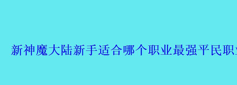 新神魔大陆新手适合哪个职业最强平民职业推荐 新神魔大陆新手适合哪个职业最强平民职业推荐
