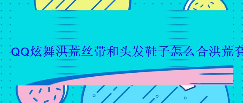 QQ炫舞洪荒丝带和头发鞋子怎么合洪荒套出哪种材料几率大 QQ炫舞洪荒丝带和头发鞋子怎么合洪荒套出哪种材料几率大