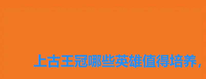 上古王冠哪些英雄值得培养,上古王冠平民英雄推荐 上古王冠哪些英雄值得培养,上古王冠平民英雄推荐