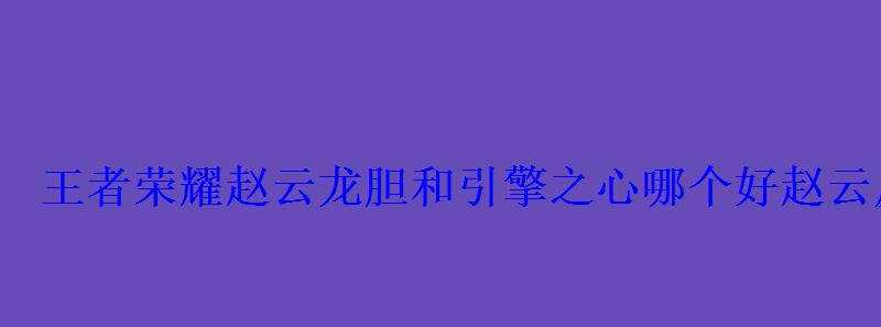 王者荣耀赵云龙胆和引擎之心哪个好赵云皮肤手感比较 王者荣耀赵云龙胆和引擎之心哪个好赵云皮肤手感比较