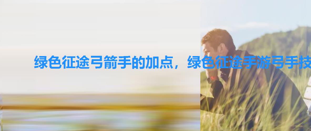 绿色征途弓箭手的加点,绿色征途手游弓手技能加点 绿色征途弓箭手的加点,绿色征途手游弓手技能加点
