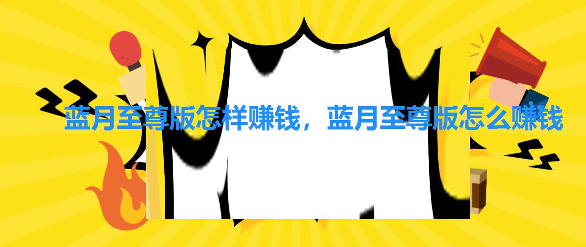 蓝月至尊版怎样赚钱,蓝月至尊版怎么赚钱 蓝月至尊版怎样赚钱,蓝月至尊版怎么赚钱