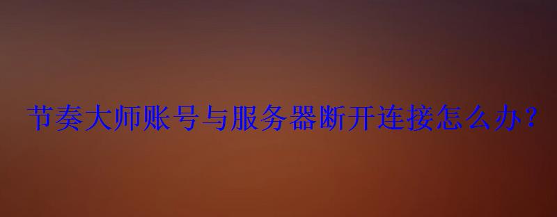 节奏大师账号与服务器断开连接怎么办? 节奏大师账号与服务器断开连接怎么办?