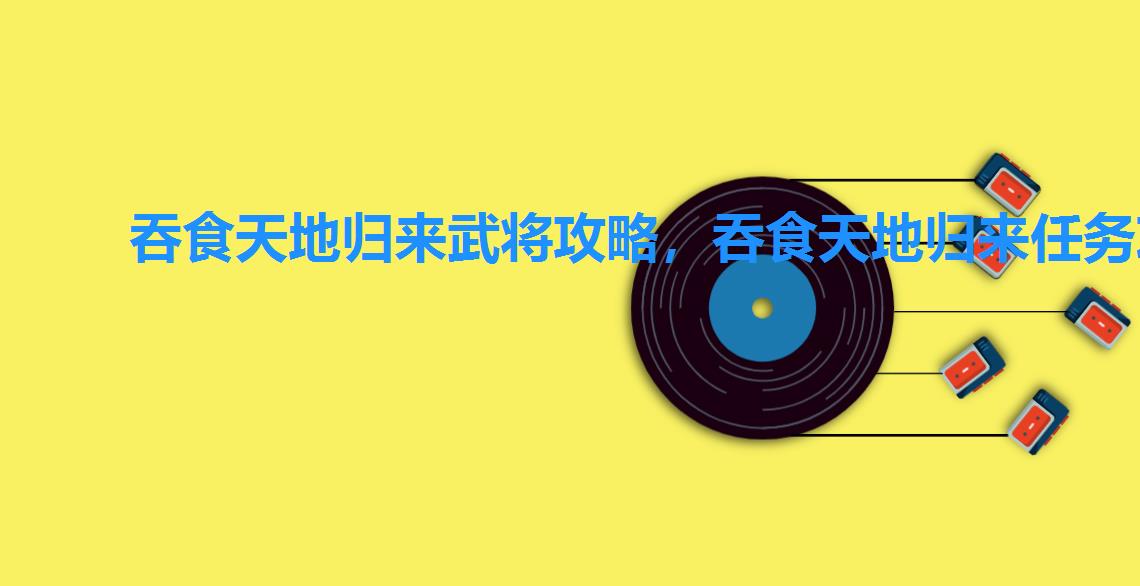 吞食天地归来武将攻略,吞食天地归来任务攻略 吞食天地归来武将攻略,吞食天地归来任务攻略
