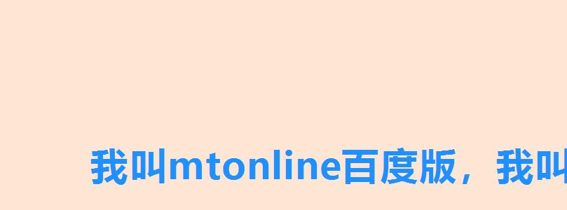 我叫mtonline百度版,我叫mtonline阵容 我叫mtonline百度版,我叫mtonline阵容