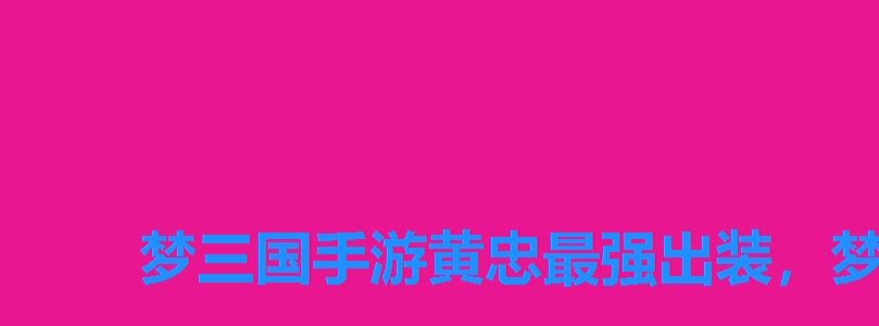 梦三国手游黄忠最强出装,梦三国全英雄技能 梦三国手游黄忠最强出装,梦三国全英雄技能