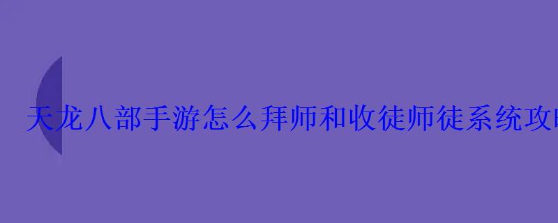 天龙八部手游怎么拜师和收徒师徒系统攻略 天龙八部手游怎么拜师和收徒师徒系统攻略